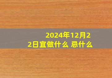 2024年12月22日宜做什么 忌什么